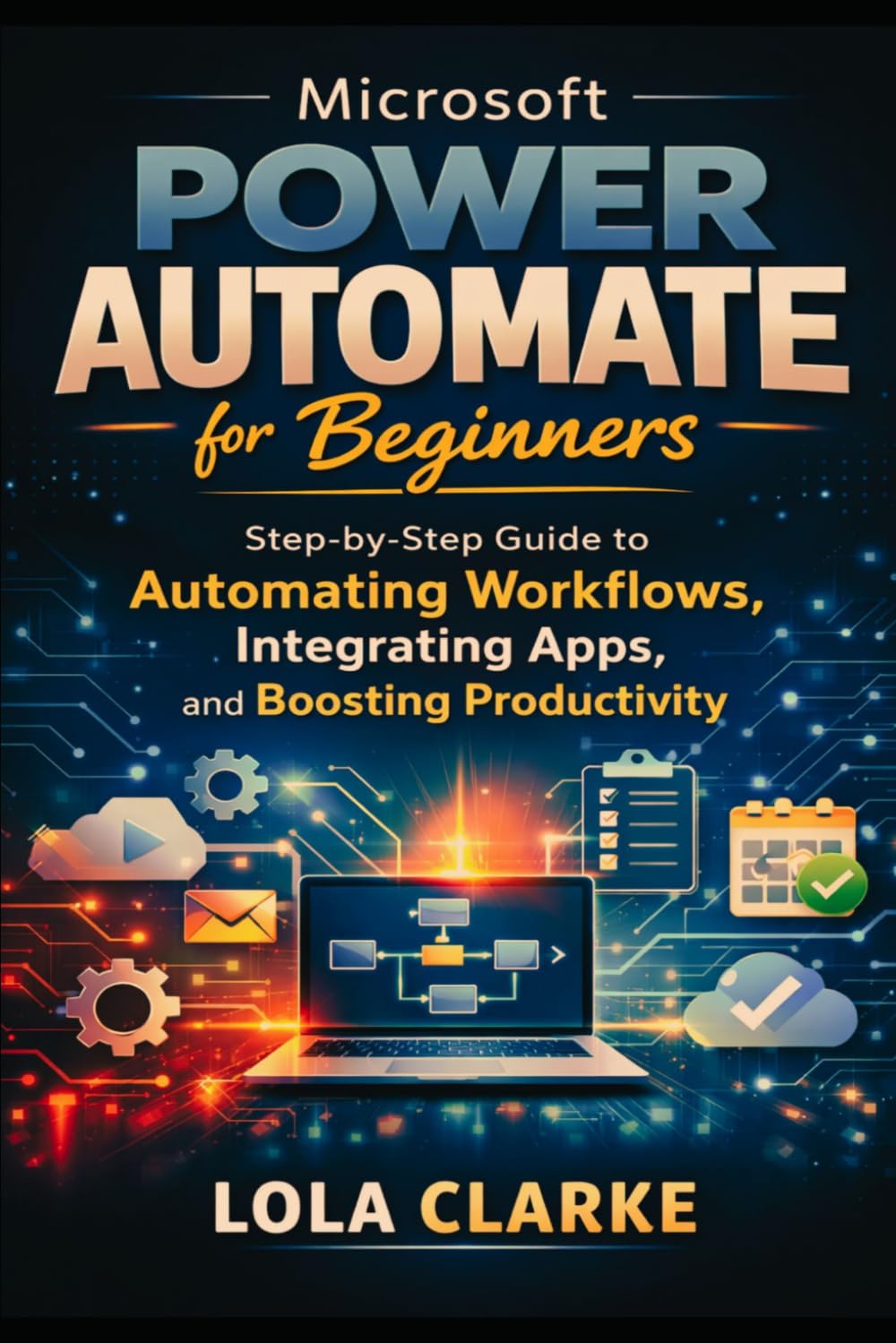 MICROSOFT POWER AUTOMATE FOR BEGINNERS: Step-by-Step Guide to Automating Workflows, Integrating Apps, and Boosting Productivity