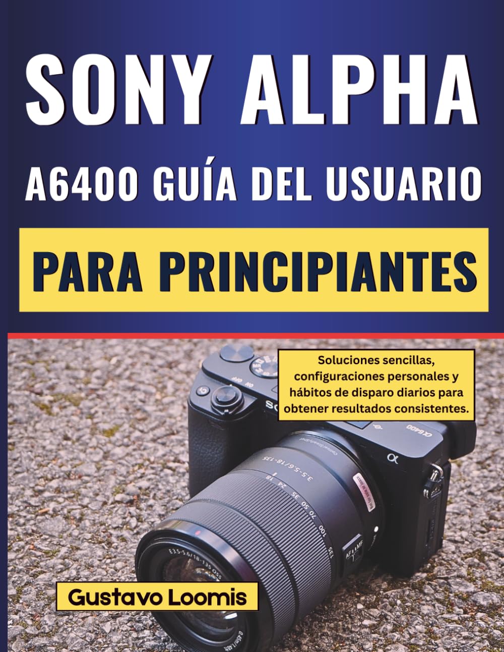 SONY ALPHA A6400 GUÍA DEL USUARIO PARA PRINCIPIANTES: Soluciones sencillas, configuraciones personales y hábitos de disparo diarios para obtener resultados consistentes.