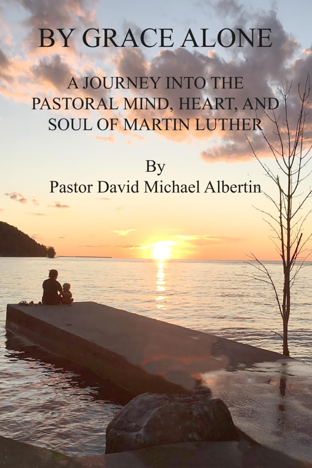 By Grace Alone: A Journey into the Pastoral Mind, Heart, and Soul of Martin Luther