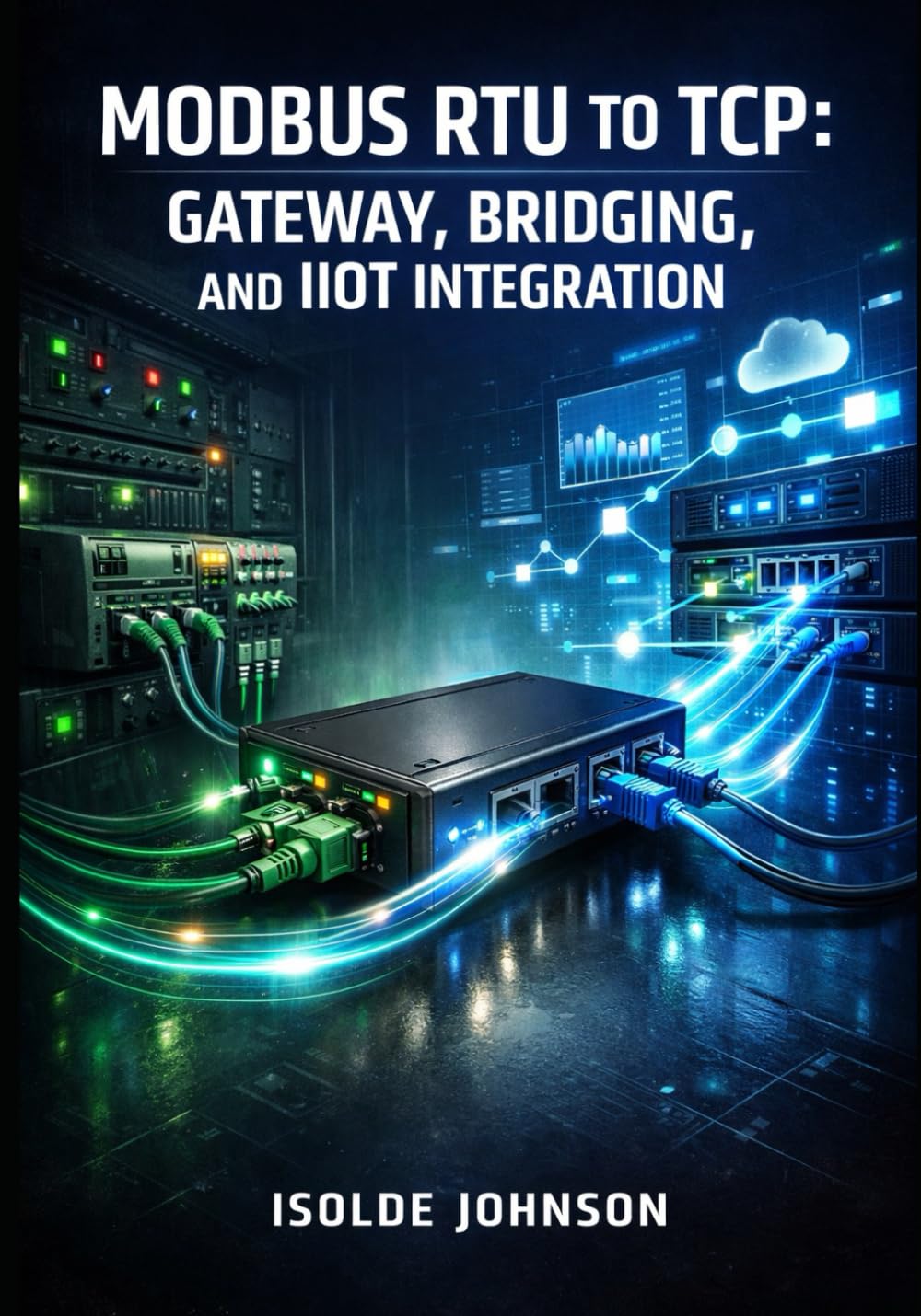 MODBUS RTU TO TCP: GATEWAY, BRIDGING, AND IIOT INTEGRATION: Convert Serial RS-485 Devices to Ethernet with Protocol Gateways, SCADA Systems, and Industrial IoT Connectivity