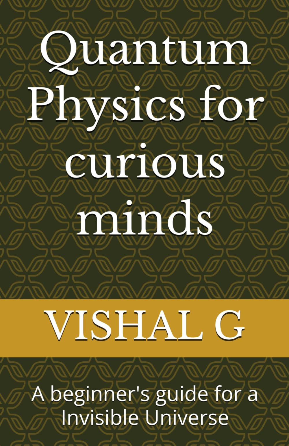 Quantum Physics for curious minds: A beginner's guide for a Invisible Universe