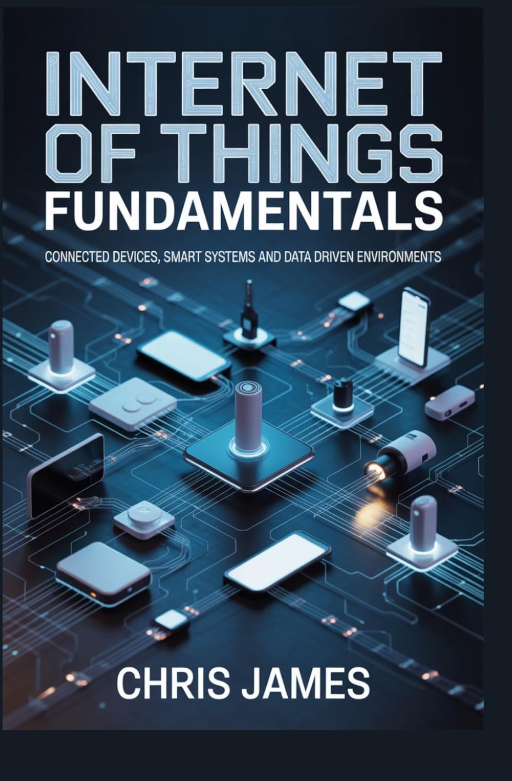 INTERNET OF THINGS FUNDAMENTALS: connected devices smart systems and data driven environments