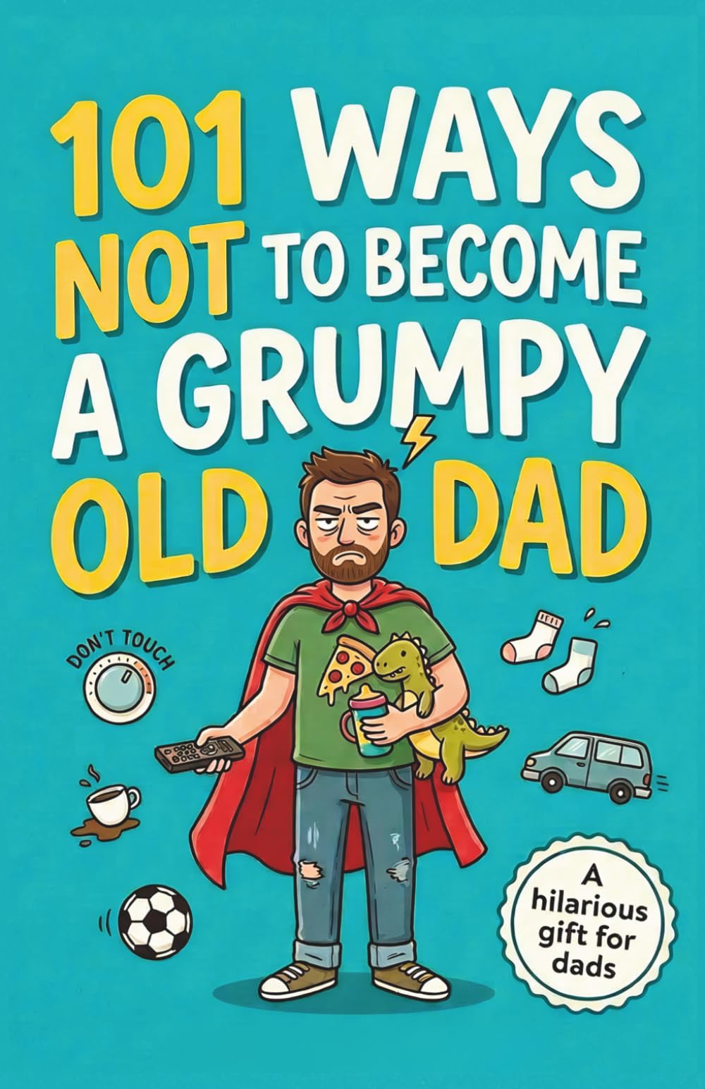 101 Ways Not to Become a Grumpy Old Dad: A Funny and Hilarious Father’s Day, Birthday, or Christmas Gift Idea for Dads with a Sense of Humor
