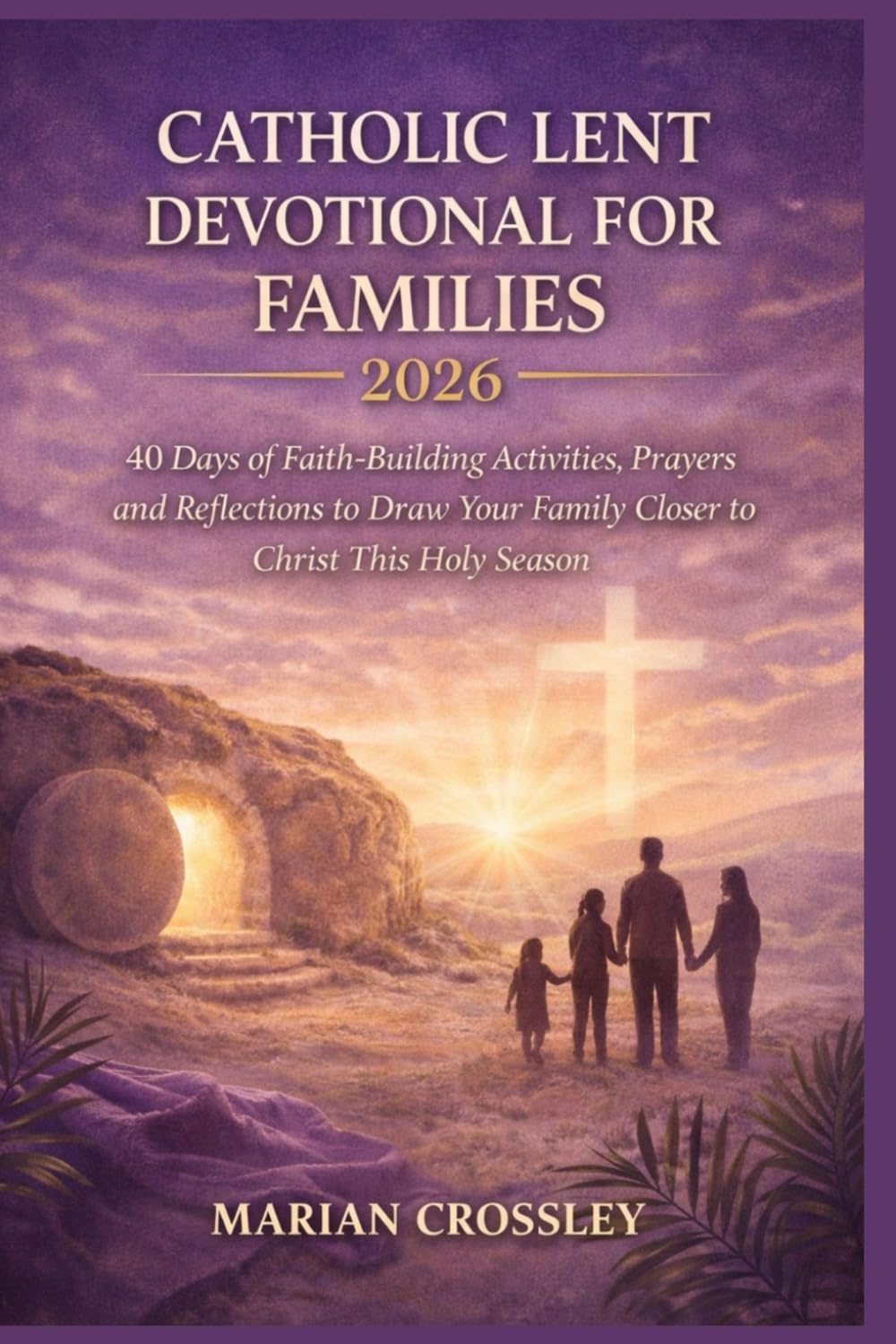 CATHOLIC LENT DEVOTIONAL FOR FAMILIES 2026: 40 Days of Faith-Building Activities, Prayers, and Reflections to Draw Your Family Closer to Christ This Holy Season