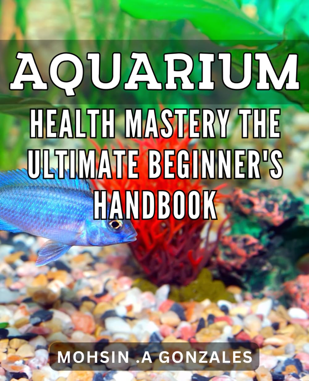 Aquarium Health Mastery: The Ultimate Beginner's Handbook: Discover the Secrets to a Thriving Aquarium with this Comprehensive Health Guide for Novice Aquarists.