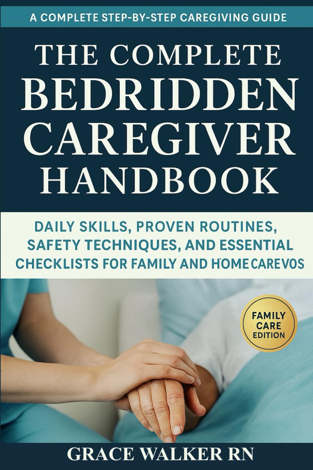 The Complete Bedridden Caregiver Handbook: Daily Skills, Proven Routines, Safety Techniques, and Essential Checklists for Family and Home Caregivers