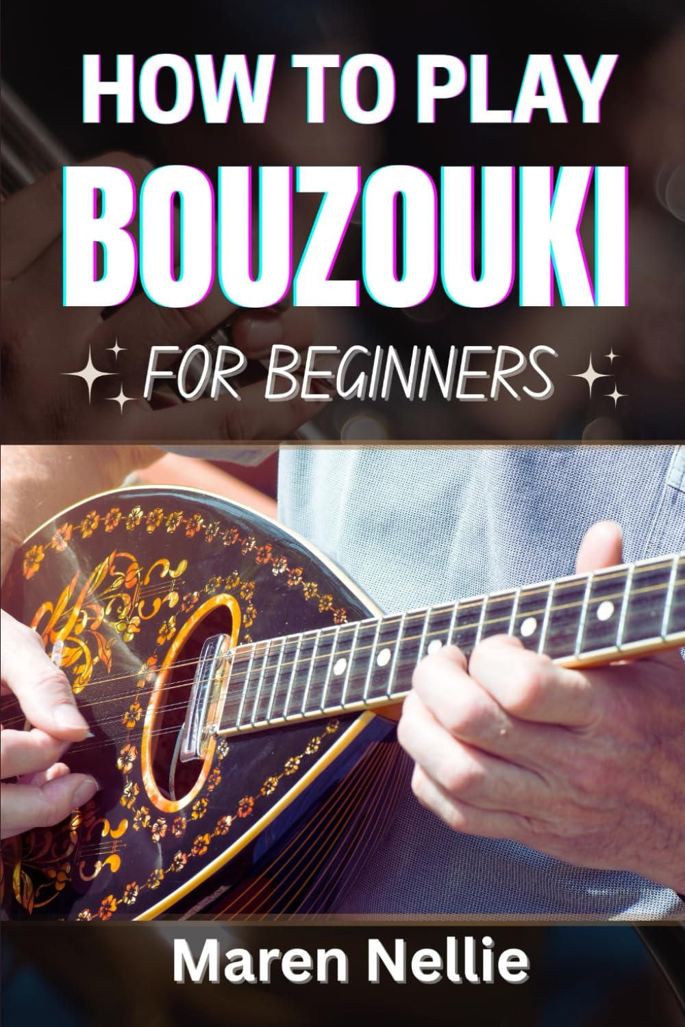 HOW TO PLAY BOUZOUKI FOR BEGINNERS: Master The Basics Of Greek Music With Easy-To-Follow Lessons And Expert Techniques For New Players