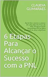 6 Etapas Para Alcançar o Sucesso com a PNL: Aprenda o passo a passo de uma das técnicas da PNL (Programação Neurolinguística) para alcançar os seus objetivos