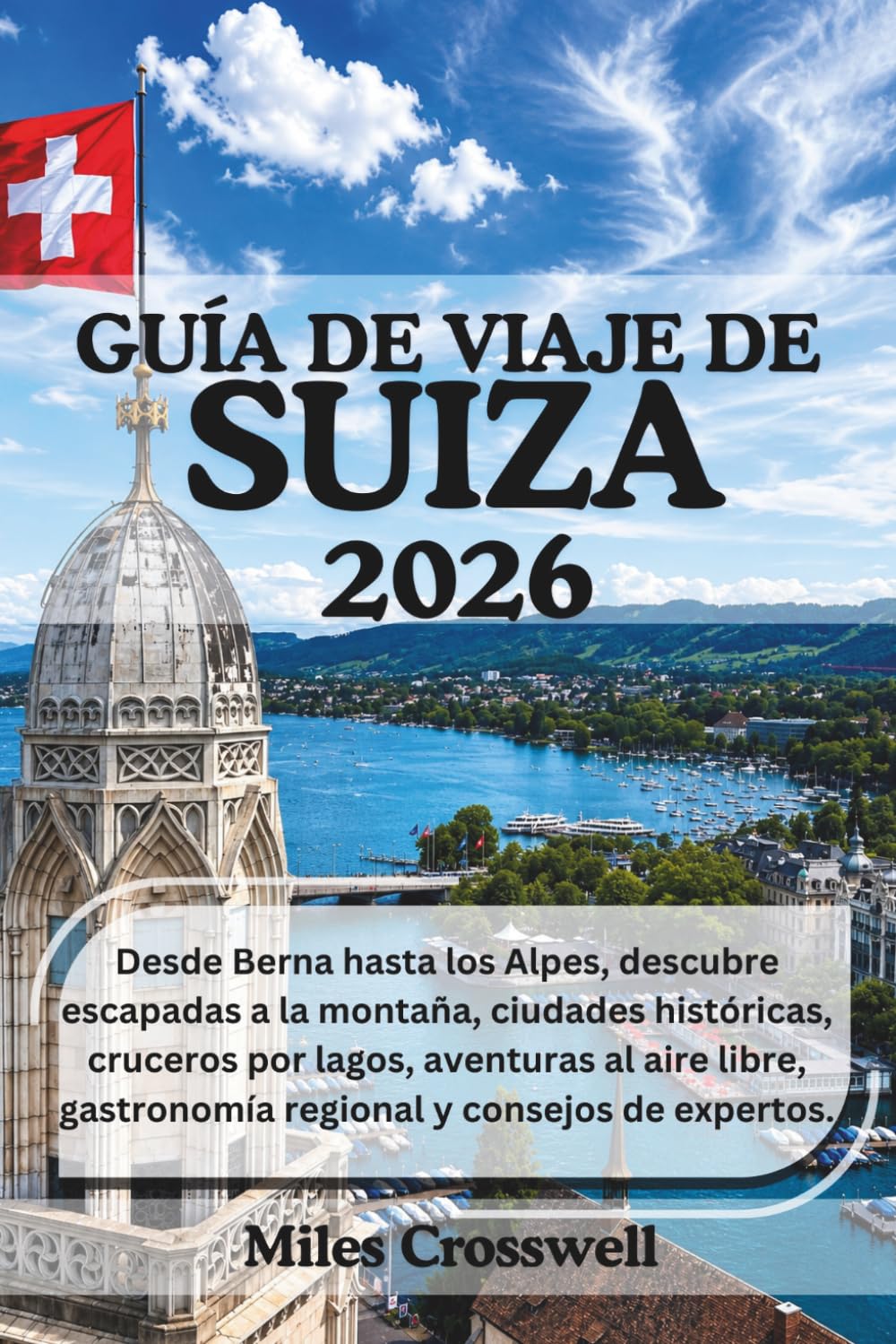 GUÍA DE VIAJE DE SUIZA 2026: Desde Berna hasta los Alpes, descubre escapadas a la montaña, ciudades históricas, cruceros por lagos, aventuras al aire ... gastronomía regional y consejos de expertos.