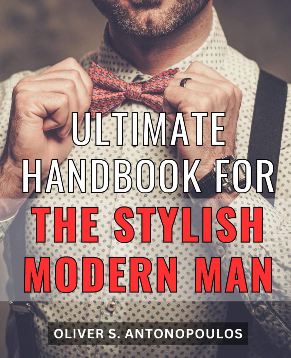 Ultimate Handbook for the Stylish Modern Man: The Essential Guide to Effortless Style: Unlocking the Secrets of the Modern Gentleman