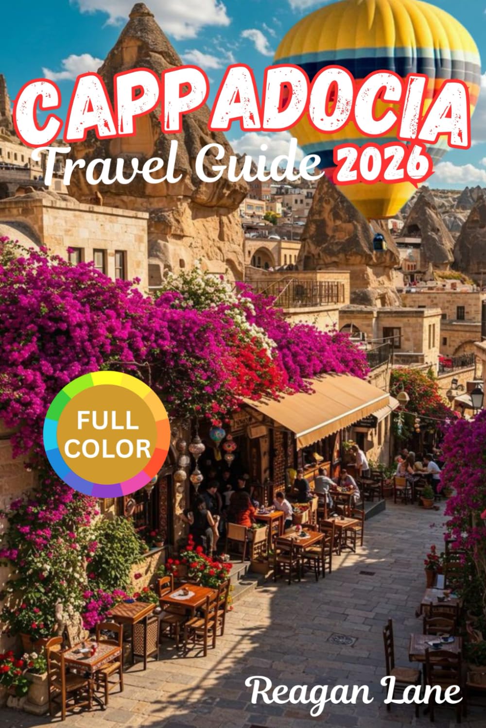 CAPPADOCIA TRAVEL GUIDE 2026 (full Color): Explore Ancient Cave Cities, Soaring Balloons, Rock Carved Churches, Scenic Valleys, Cultural Heritage, Cuisine, and Detailed Maps