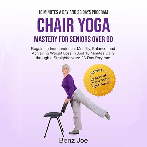 Chair Yoga Mastery for Seniors over 60: Regaining Independence, Mobility, Balance, and Achieving Weight Loss in Just 10 Minutes Daily Through a Straightforward 28-Day Program