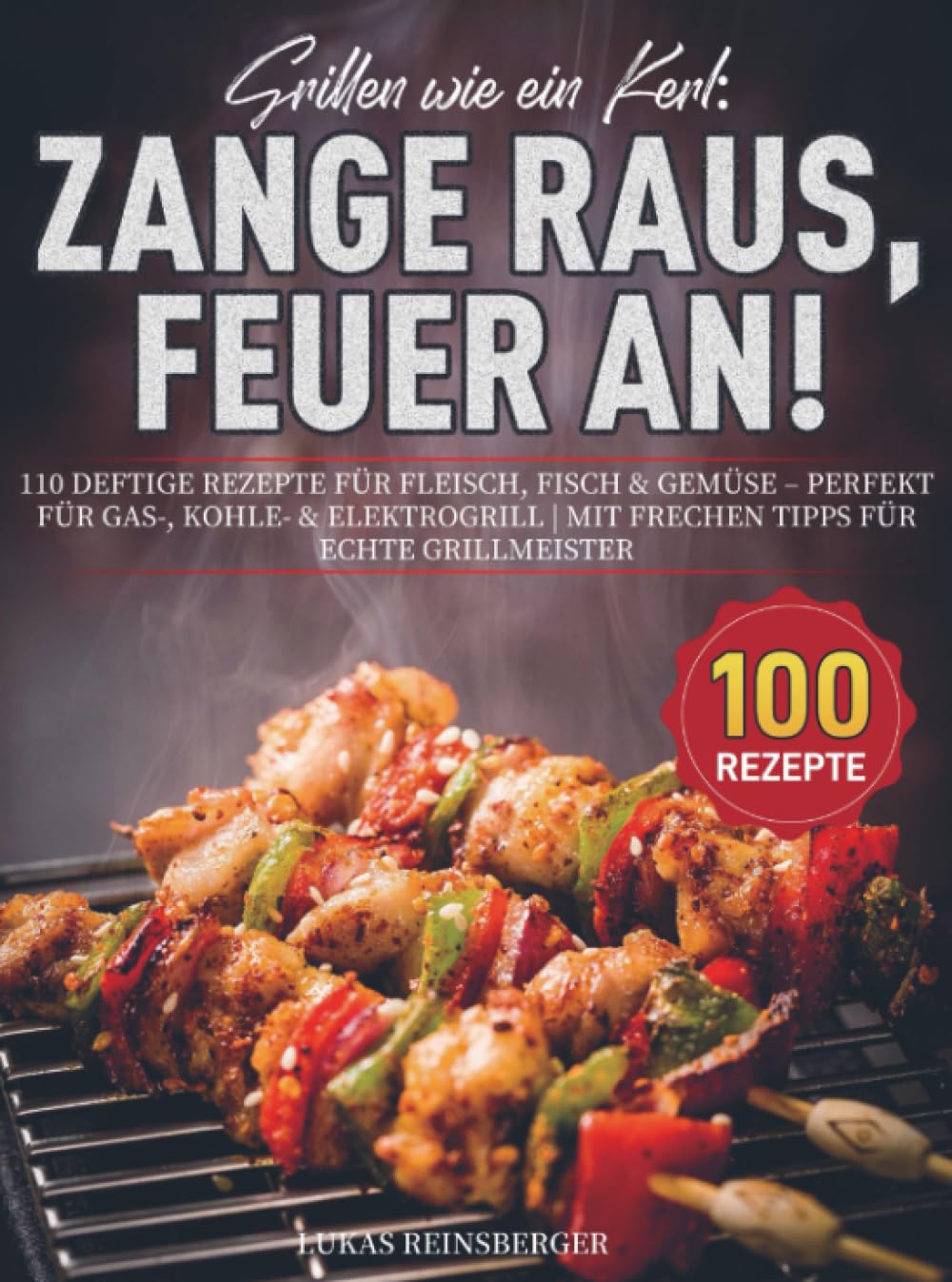 Grillen wie ein Kerl: Zange raus, Feuer an!: 110 deftige Rezepte für Fleisch, Fisch & Gemüse – perfekt für Gas-, Kohle- & Elektrogrill | Mit frechen Tipps für echte Grillmeister