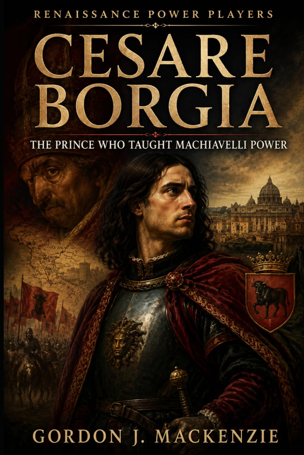 Cesare Borgia: The Prince Who Taught Machiavelli Power (Renaissance Power Players)