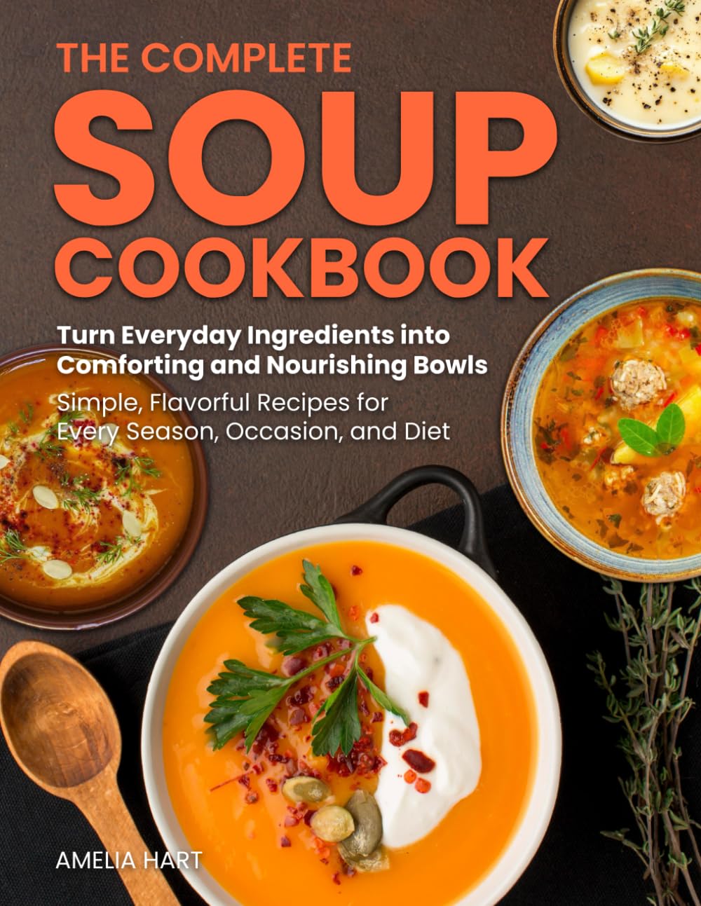 The Complete Soup Cookbook: Simple, comforting soup recipes for every season and occasion — hearty, wholesome, delicious