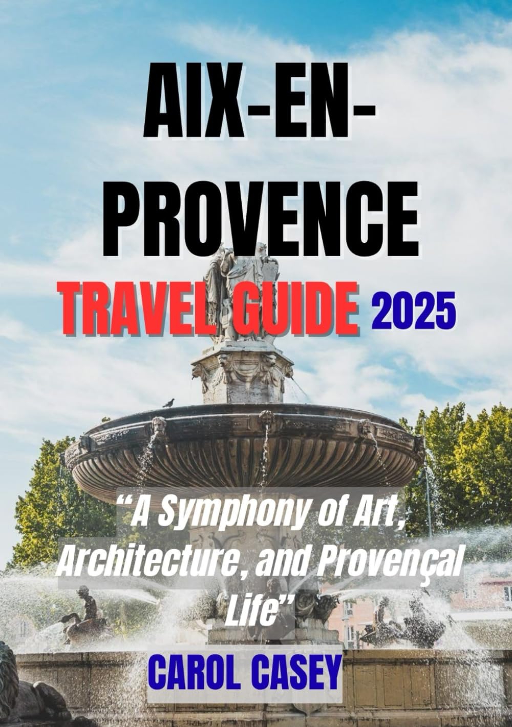AIX-EN- PROVENCE TRAVEL GUIDE 2025: A Symphony of Art, Architecture, and Provençal Life