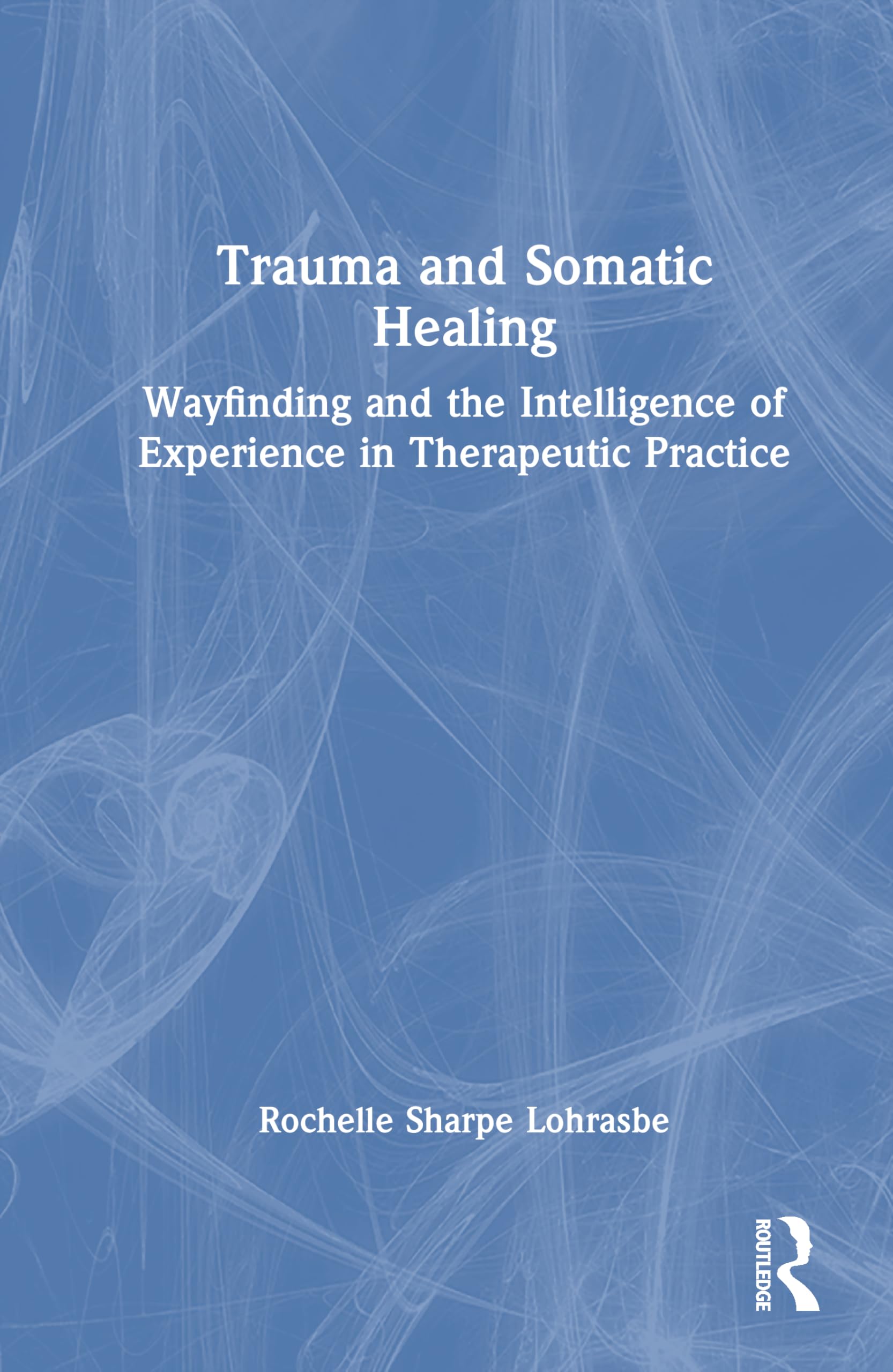 Trauma and Somatic Healing: Wayfinding and the Intelligence of Experience in Therapeutic Practice