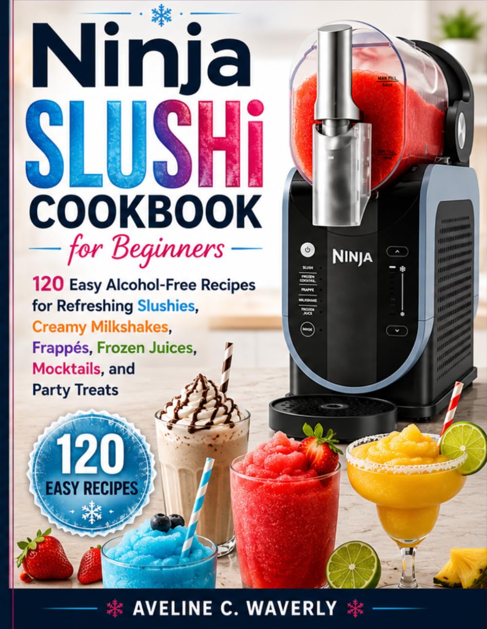 Ninja SLUSHi Cookbook for Beginners: 120 Easy Frozen Drink Recipes for Refreshing Slushies, Creamy Milkshakes, Frappés, Frozen Juices, Mocktails, Cocktails, and Party Treats