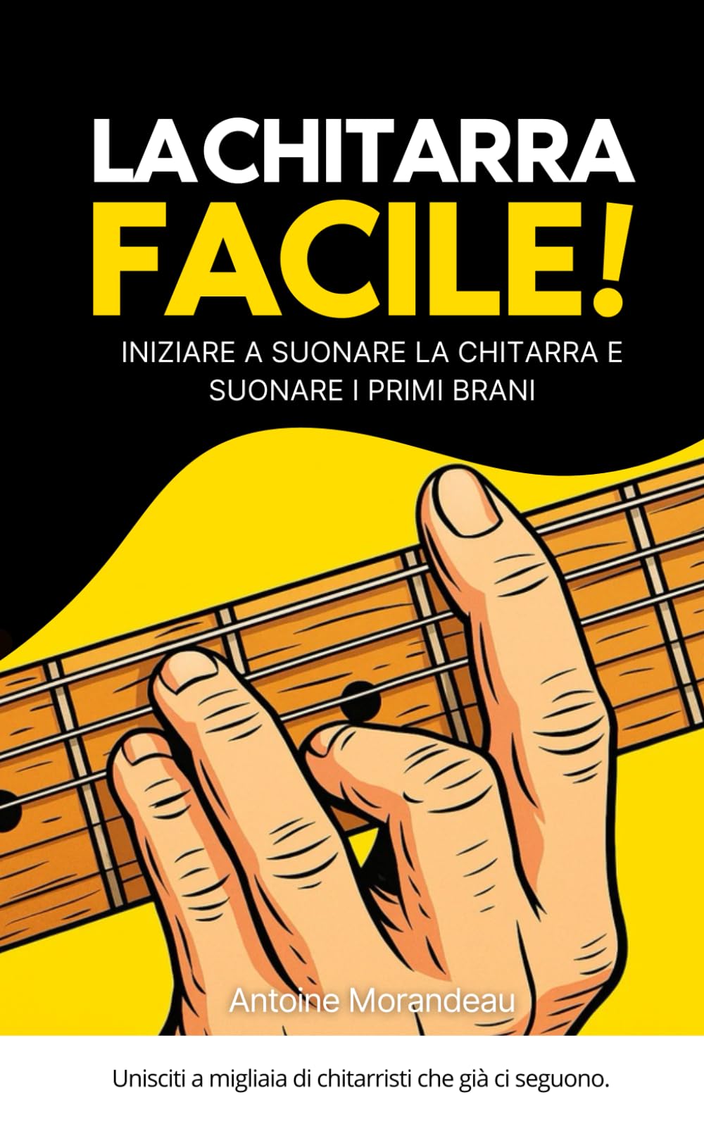 La Chitarra Facile: Metodo semplice per imparare la chitarra e suonare i tuoi primi brani: Il metodo per principianti per imparare la chitarra e progredire rapidamente