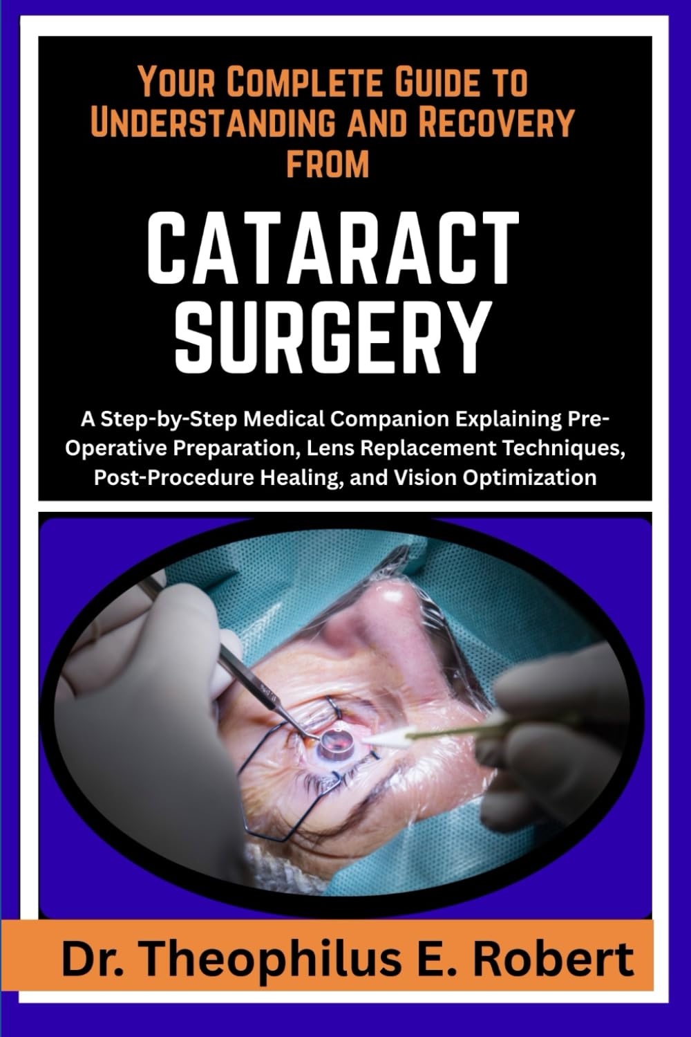 YOUR COMPLETE GUIDE TO UNDERSTANDING AND RECOVERY FROM CATARACT SURGERY: A Step-by-Step Medical Companion Explaining Pre-Operative Preparation, Lens ... Healing, and Vision Optimization