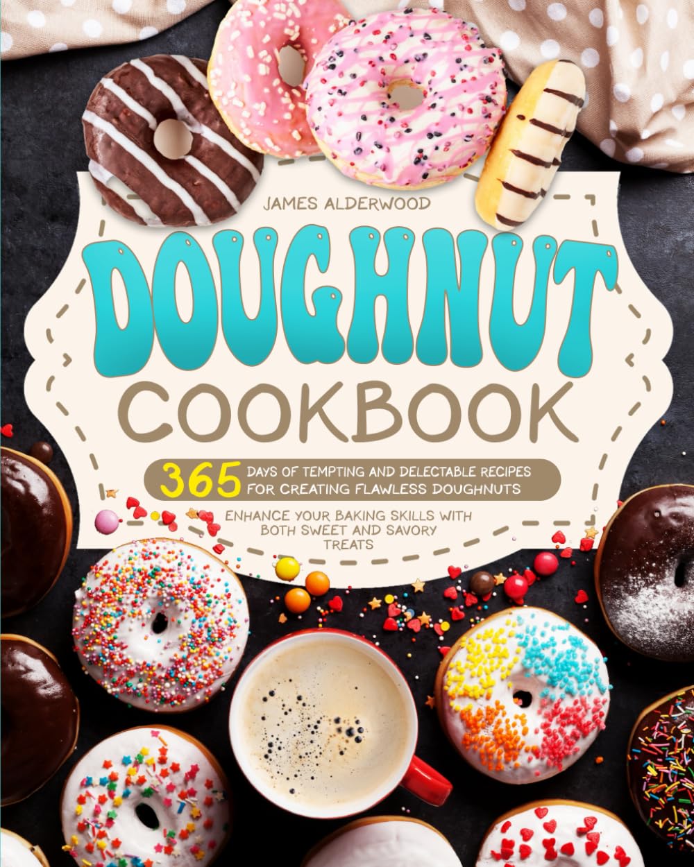 Doughnut Cookbook: 365 Days of Tempting and Delectable Recipes for Creating Flawless Doughnuts | Enhance Your Baking Skills with Both Sweet and Savory Treats