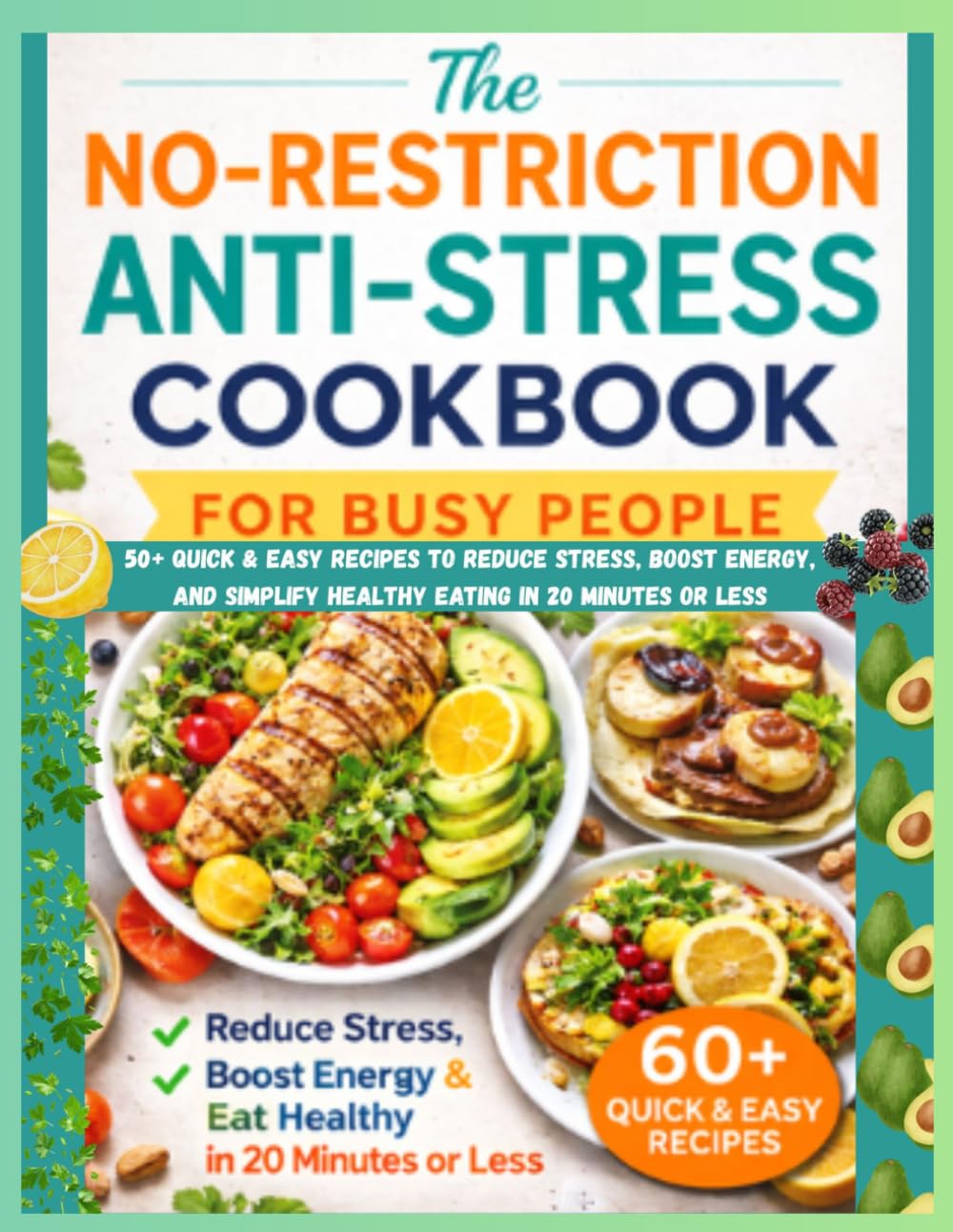The No-Restriction Anti-Stress Cookbook for Busy People: 50+ Quick & Easy Recipes to Reduce Stress, Boost Energy, and Simplify Healthy Eating in 20 Minutes or Less