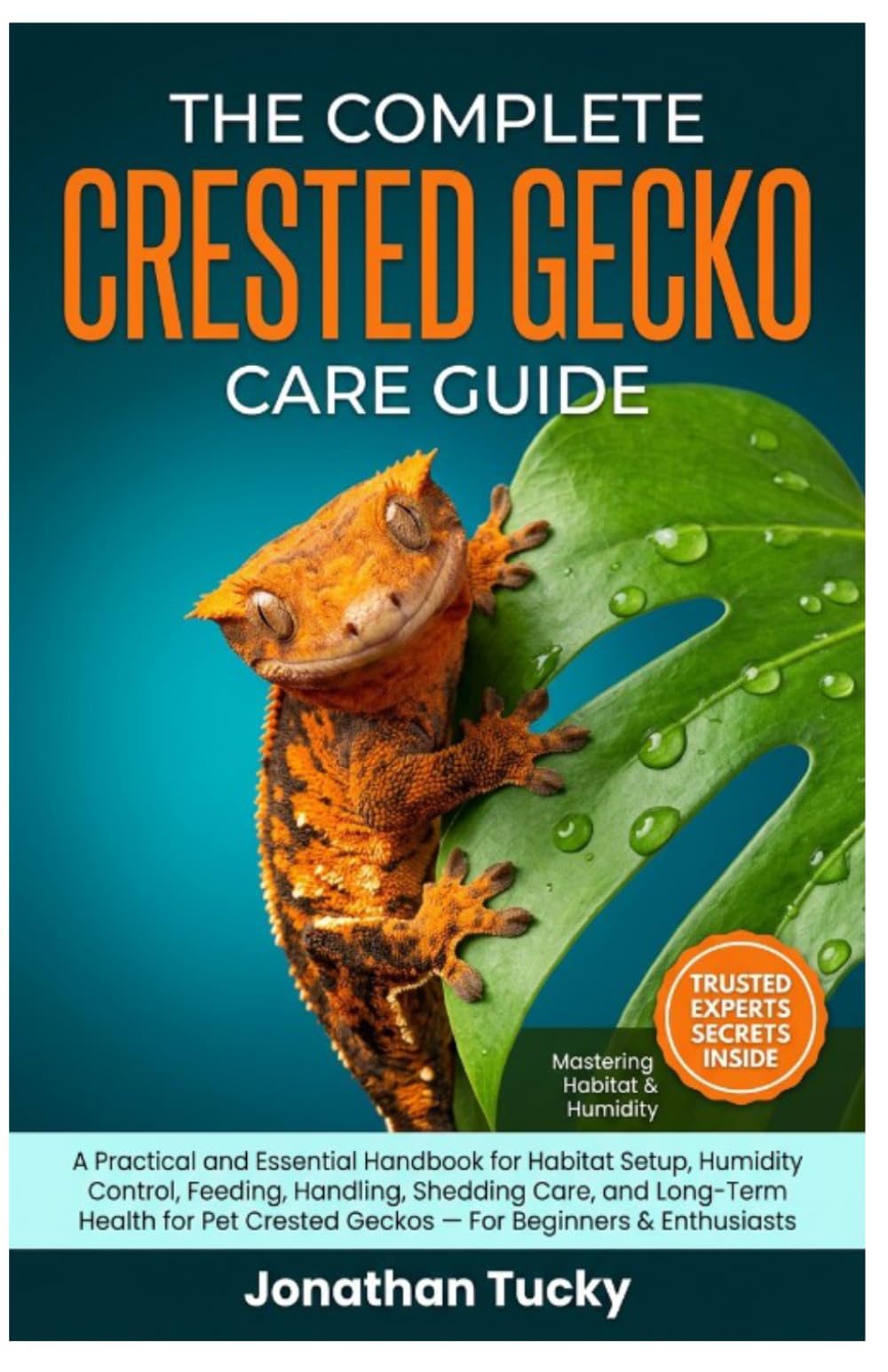 THE COMPLETE CRESTED GECKO CARE GUIDE: A Practical And Essential Handbook For Habitat Setup, Humidity Control, Feeding, Handling, Shedding Care, And ... Crested Geckos — For Beginners & Enthusiasts