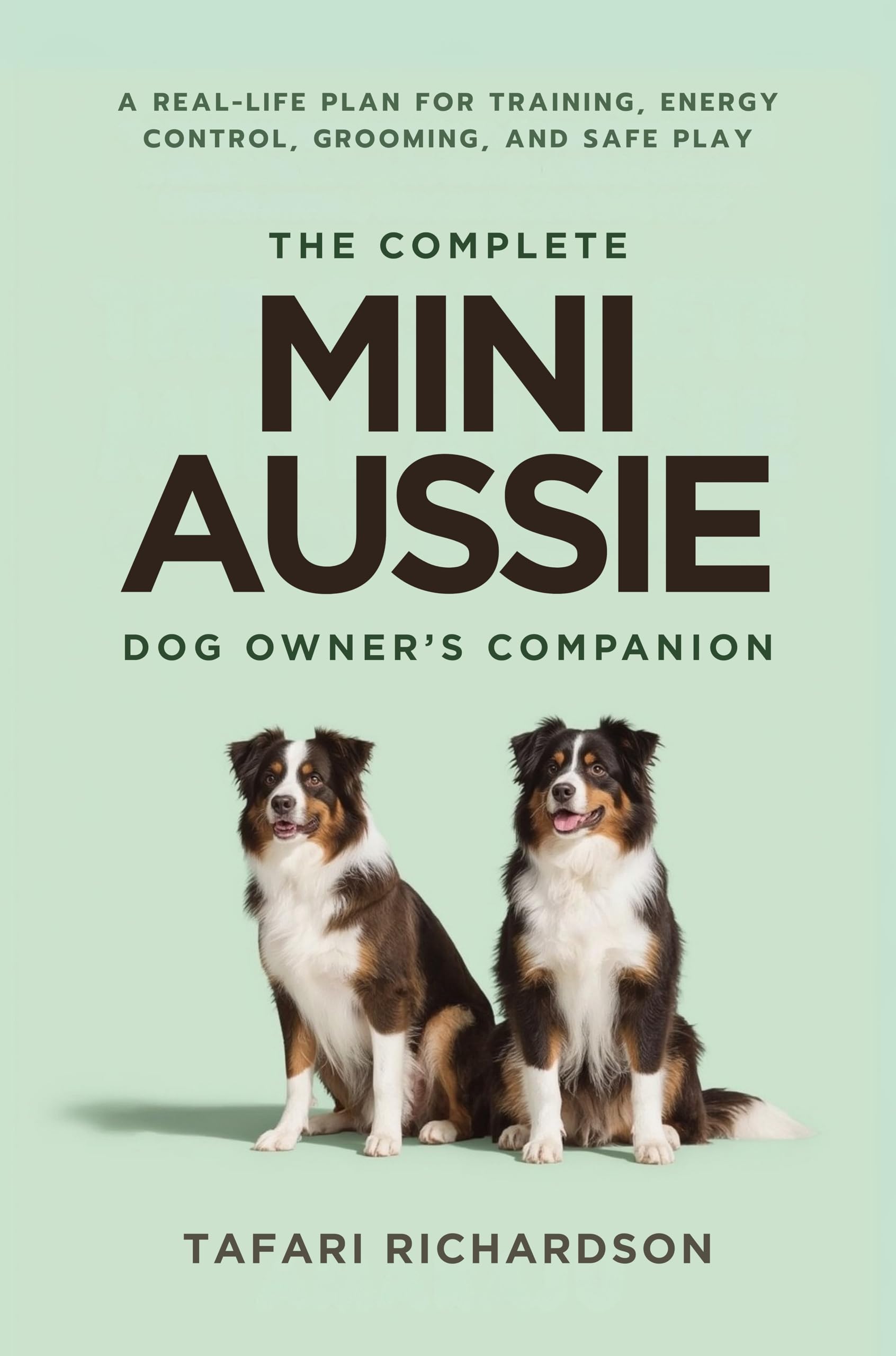 The Complete Mini Aussie Dog Owner's Companion: A Real-Life Plan for Training, Energy Control, Grooming, and Safe Play