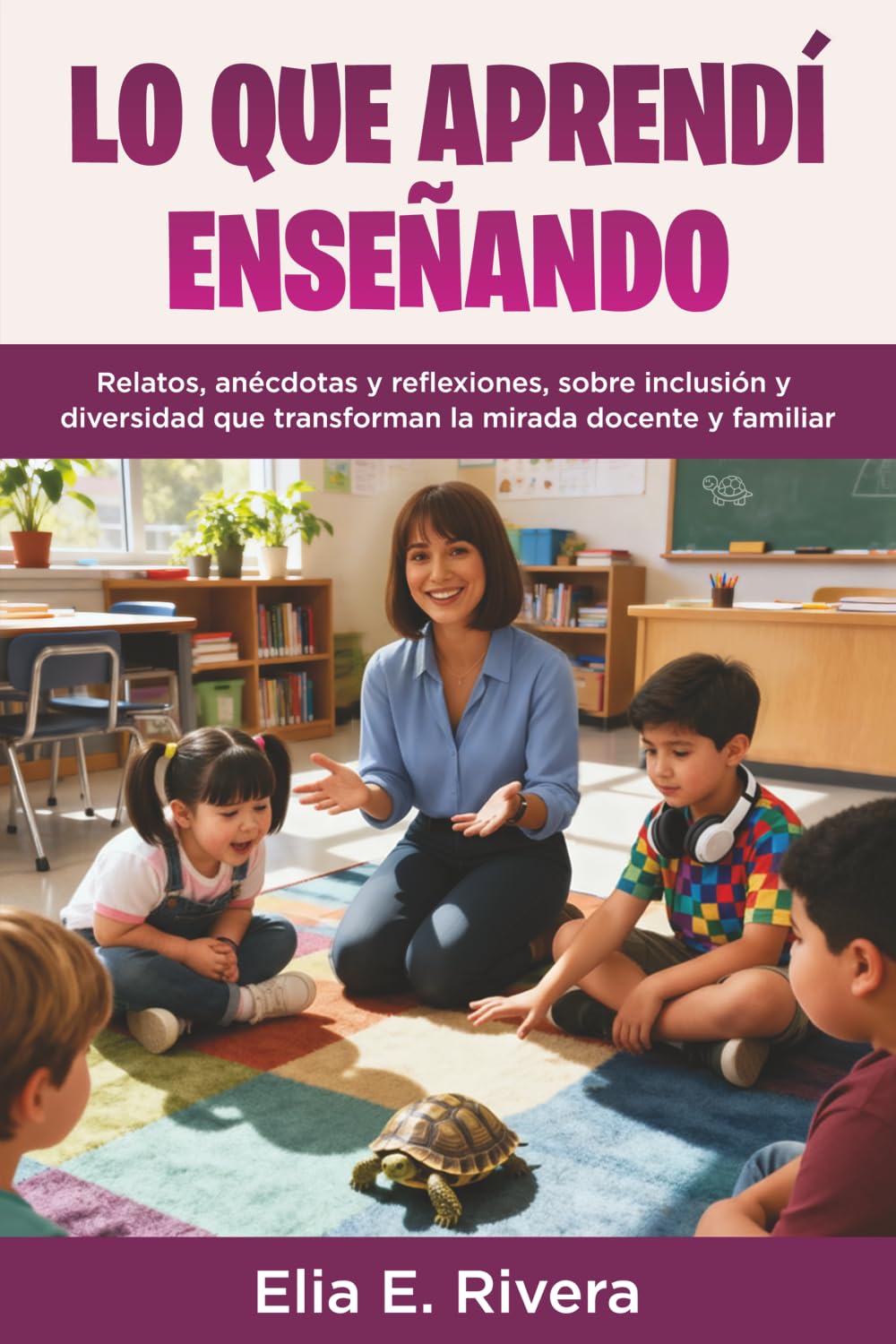 LO QUE APRENDÍ ENSEÑANDO: Relatos, anécdotas y reflexiones, sobre inclusión y diversidad que transforman la mirada docente y familiar