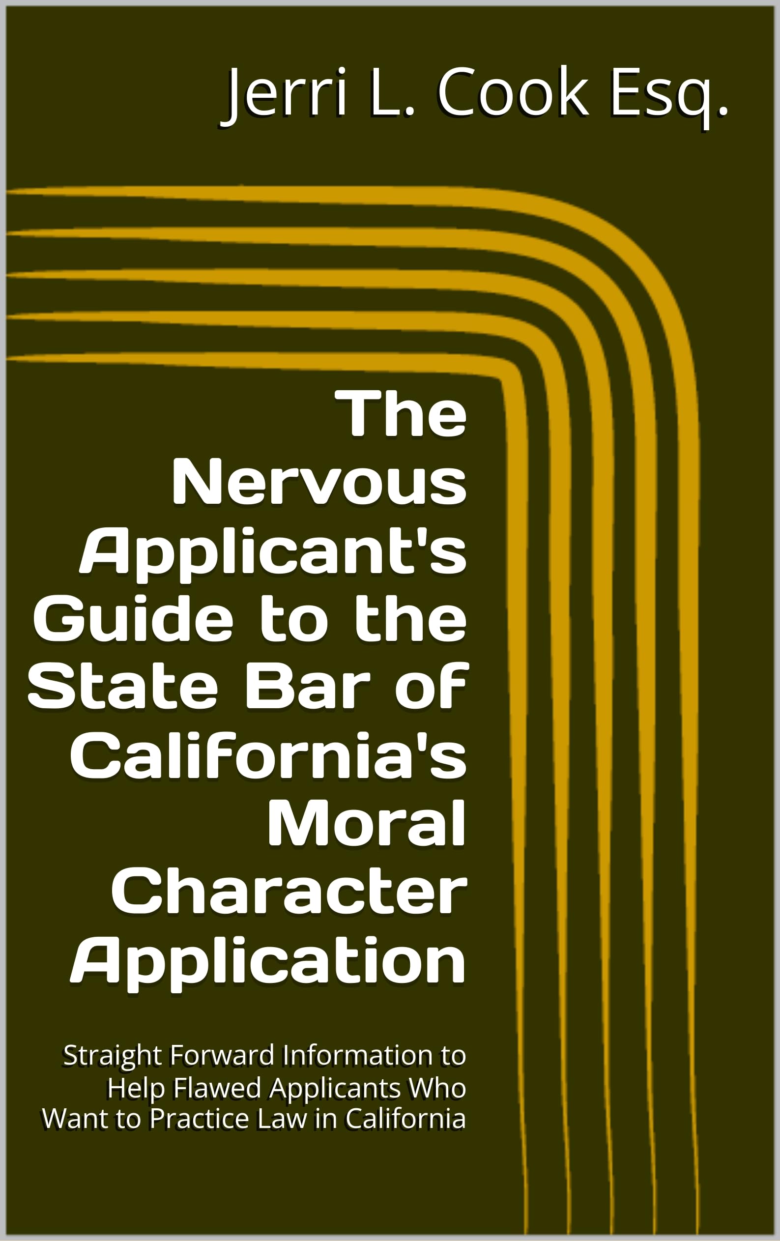 The Nervous Applicant's Guide to the State Bar of California's Moral Character Application: Straight Forward Information to Help Flawed Applicants Who Want to Practice Law in California