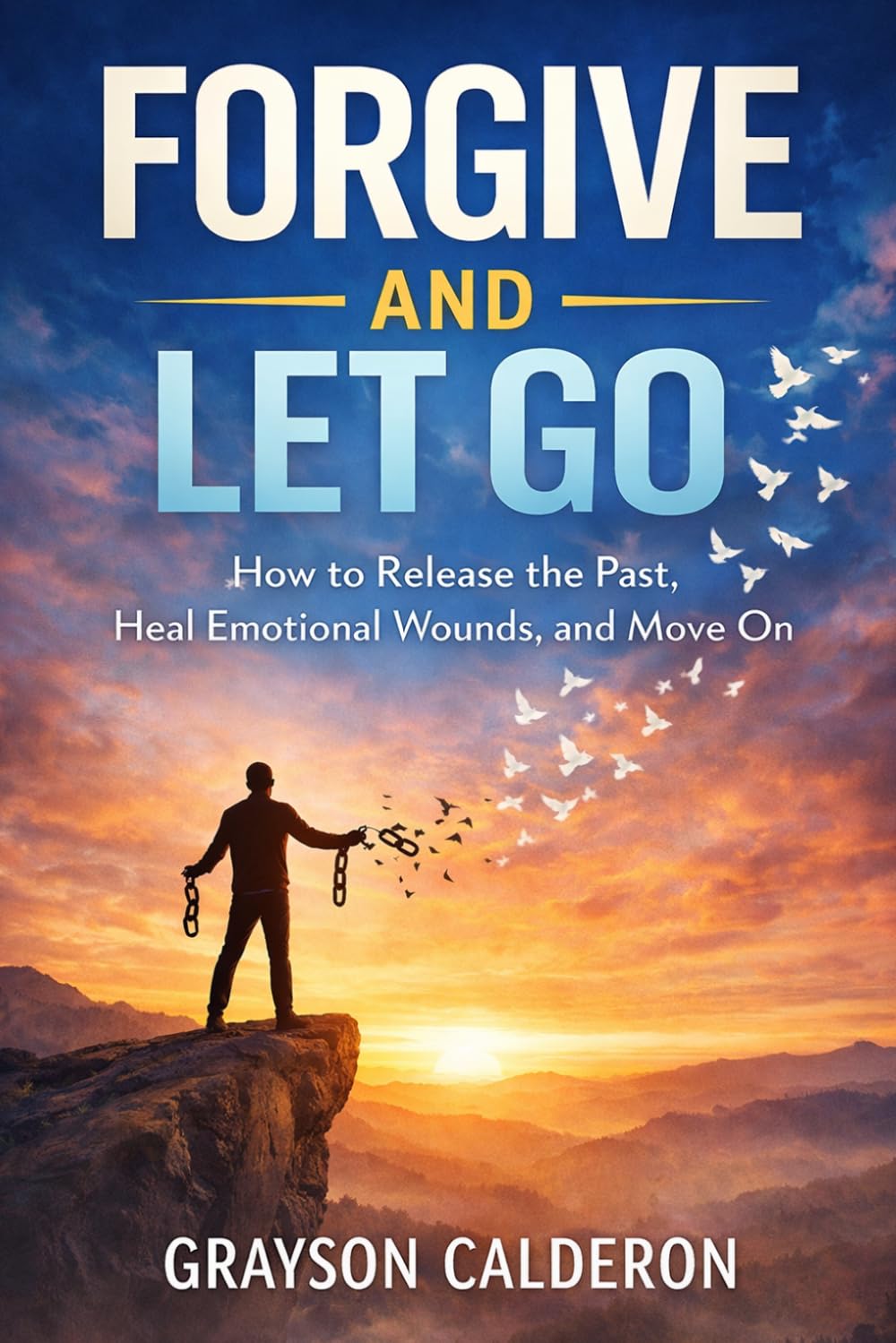 FORGIVE AND LET GO: How to Release the Past, Heal Emotional Wounds, and Move On