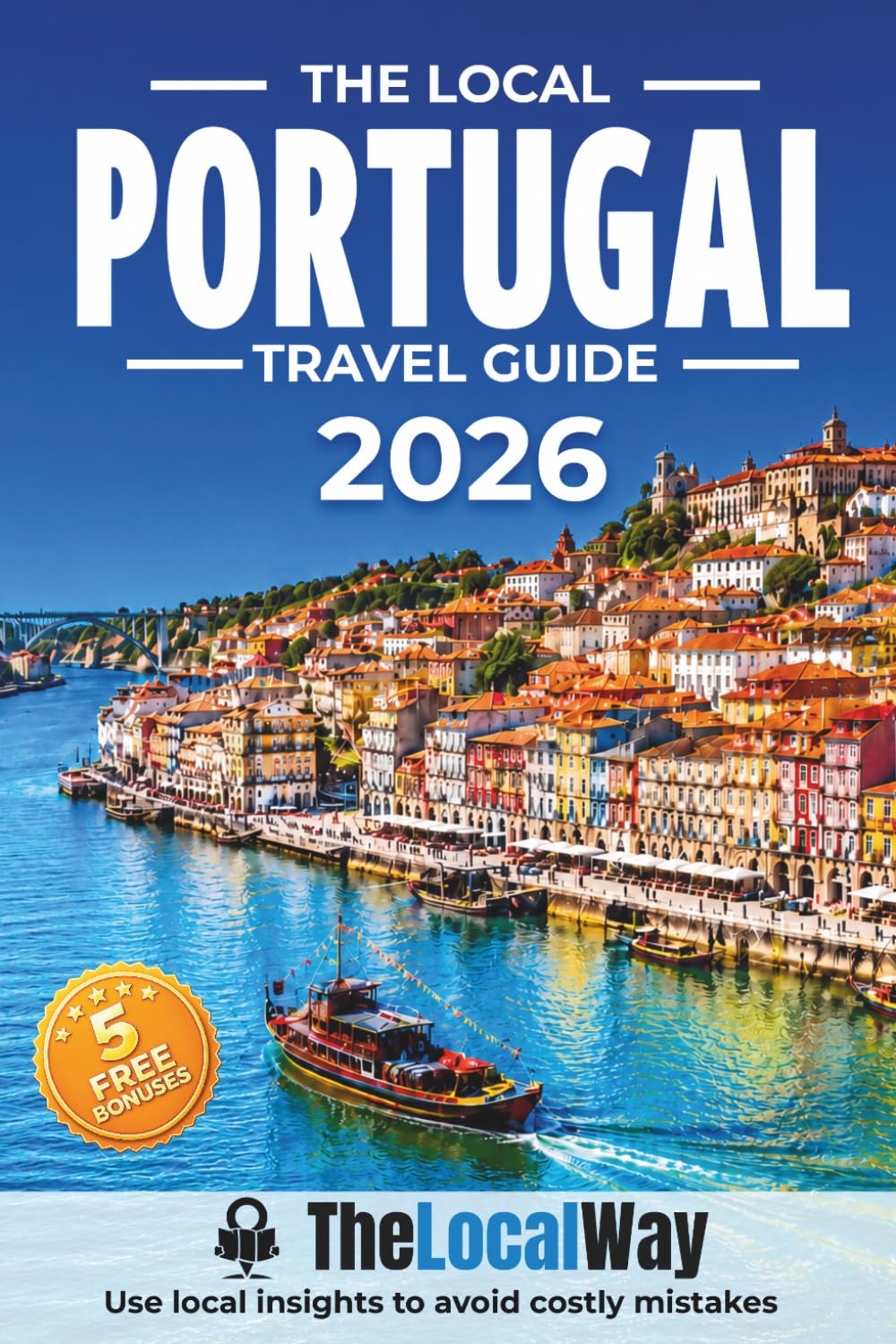 The Local Portugal Travel Guide: Lisbon, Porto, The Algarve & Beyond | Avoid Costly Mistakes, Use Ready-to-Go Itineraries & Travel Portugal Like a Local