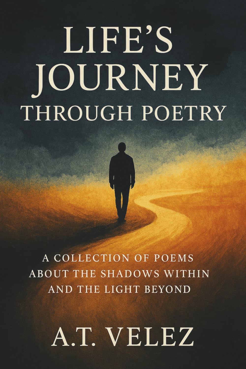LIFE'S JOURNEY THROUGH POETRY: A COLLECTION OF POEMS ABOUT THE SHADOWS WITHIN AND THE LIGHT BEYOND