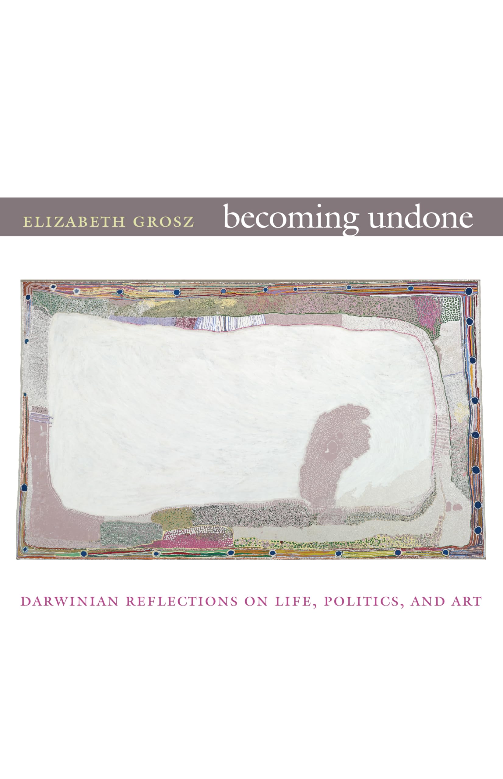 Becoming Undone: Darwinian Reflections on Life, Politics, and Art
