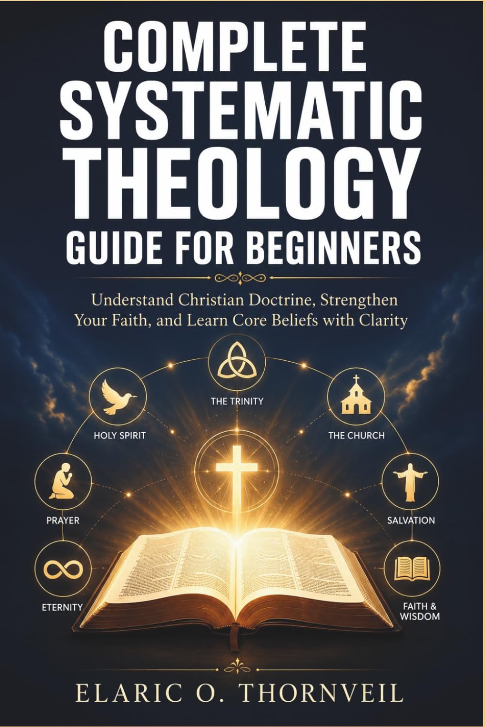 Complete Systematic Theology Guide for Beginners: Understand Christian Doctrine, Strengthen Your Faith, and Learn Core Beliefs with Clarity