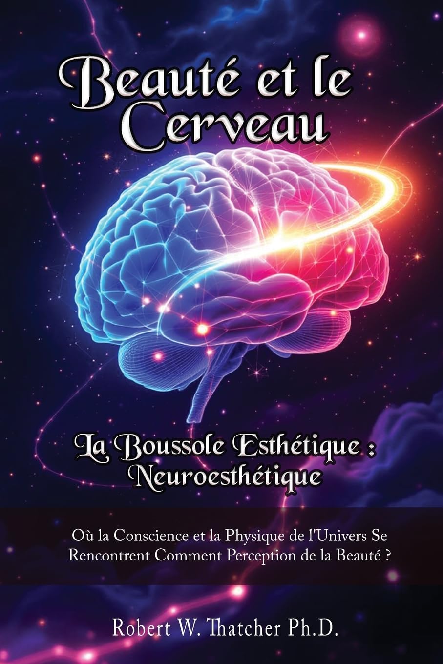 Beauté et le Cerveau: la Boussole Esthétique: Neuroesthétique:: Où la Conscience et la Physique de l'Univers Se Rencontrent Comment Perception de la Beauté ?