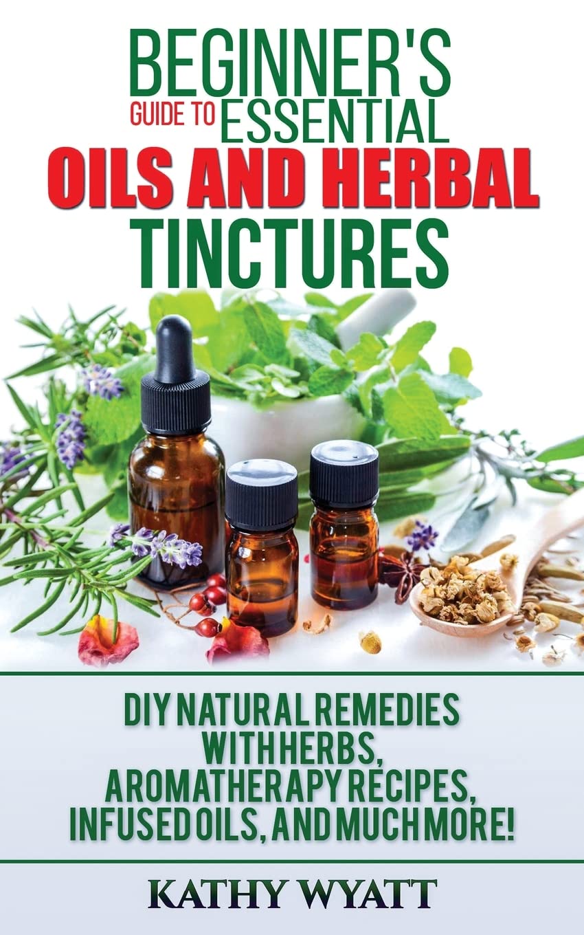 Beginner's Guide to Essential Oils and Herbal Tinctures: DIY Natural Remedies with Herbs, Aromatherapy Recipes, Infused Oils, and Much More! (Homesteading Freedom)