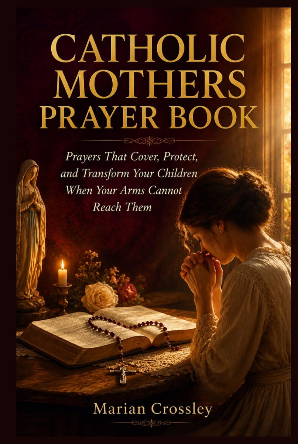 CATHOLIC MOTHERS PRAYER BOOK: Prayers That Cover, Protect, and Transform Your Children When Your Arms Cannot Reach Them