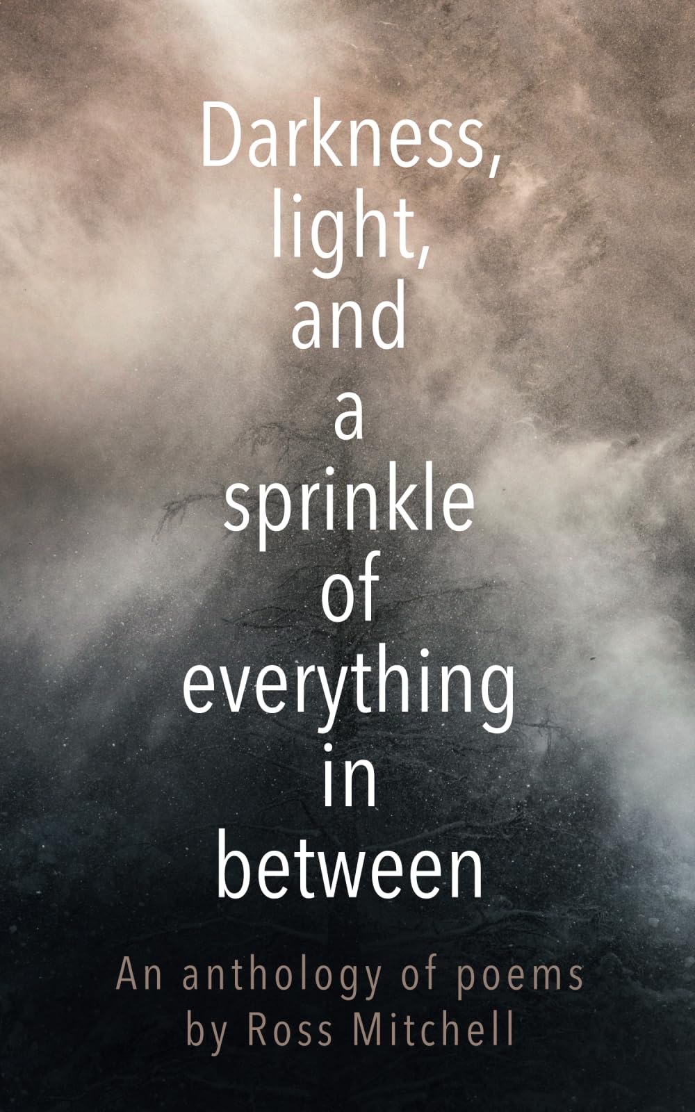 Darkness, light, and a sprinkle of everything in between: An anthology of poems by Ross Mitchell
