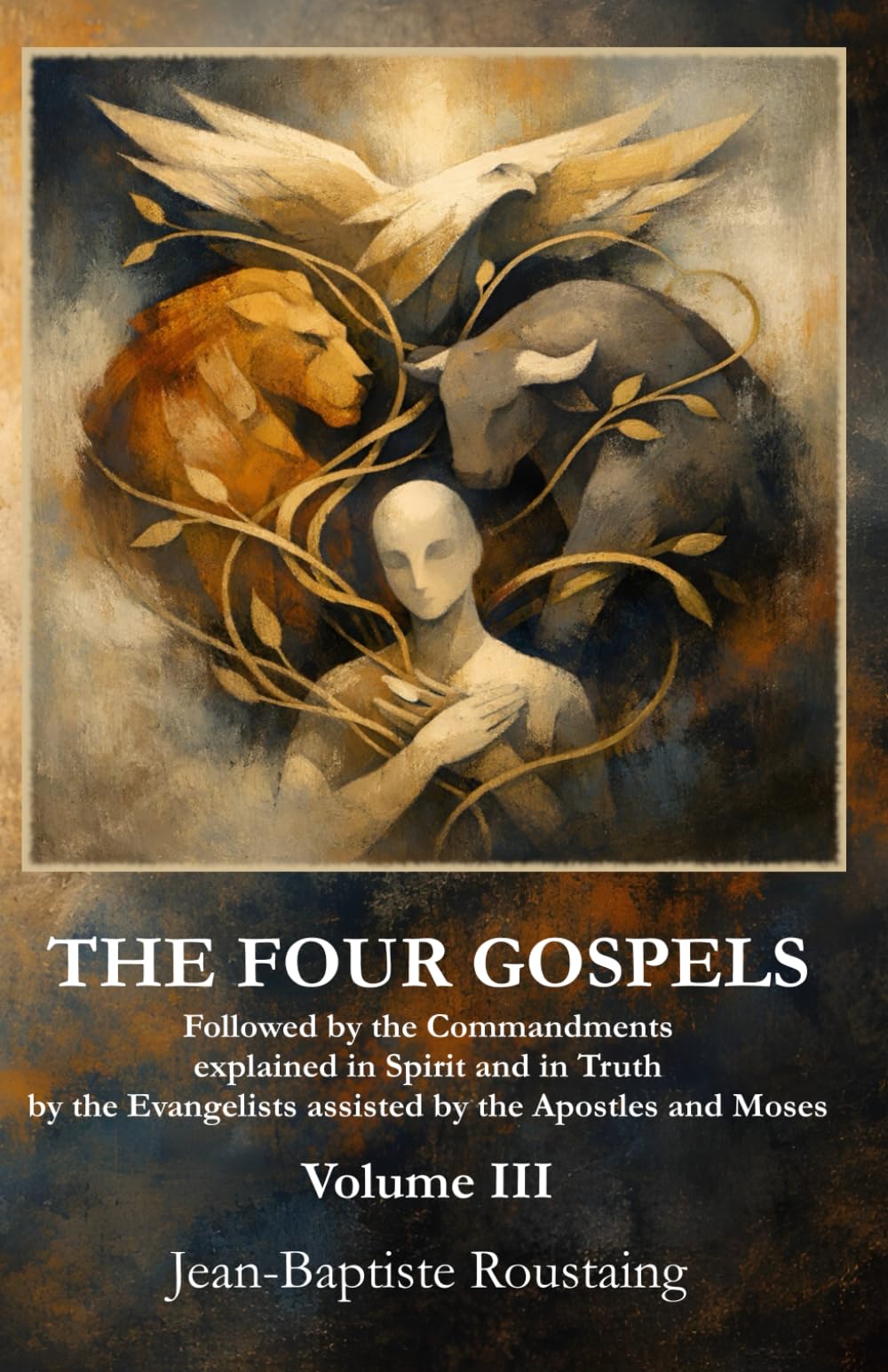 THE FOUR GOSPELS [Volume III]: Followed by the Commandments explained in Spirit and in Truth by the Evangelists assisted by the Apostles and Moses: 3