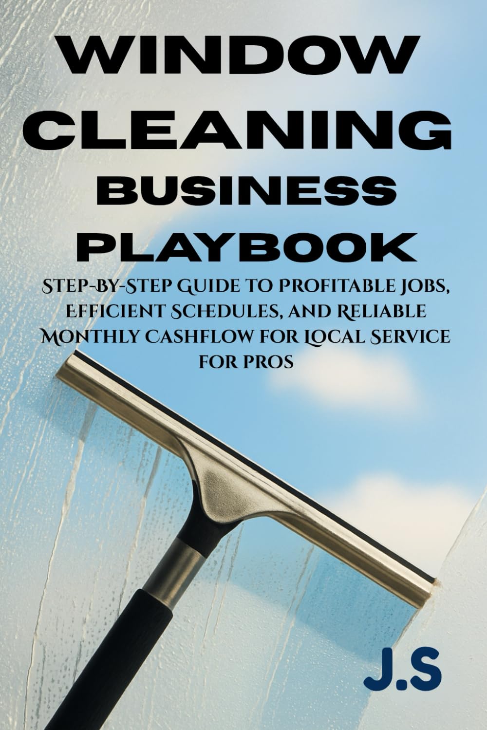 Window Cleaning Business Playbook Pricing, Routes & Repeat-Client Systems: Step-By-Step Guide to Profitable Jobs, Efficient Schedules, and Reliable Monthly Cashflow for Local Service Pros