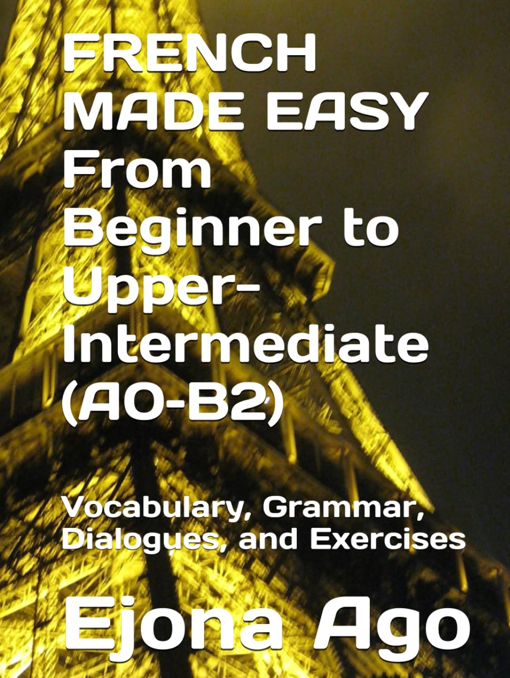 FRENCH MADE EASY From Beginner to Upper-Intermediate (A0–B2): Vocabulary, Grammar, Dialogues, and Exercises