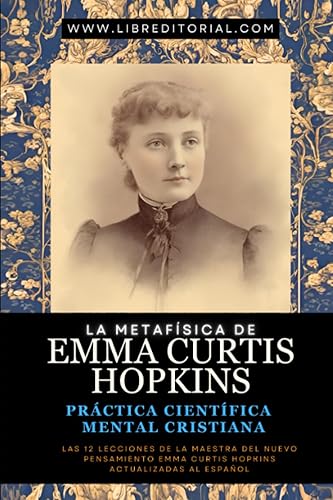 La Metafísica de EMMA CURTIS HOPKINS: Práctica Científica Mental Cristiana: Las 12 Lecciones de la Maestra del Nuevo Pensamiento Emma Curtis Hopkins ... YO SOY - Autores del Nuevo Pensamiento)