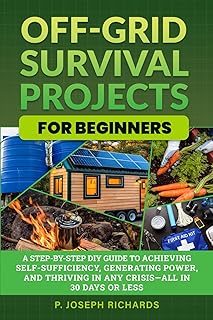 Off-Grid Survival Projects for Beginners: A Step-by-Step DIY Guide to Achieving Self-Sufficiency, Generating Power, and Thriving in Any Crisis—All in 30 Days or Less