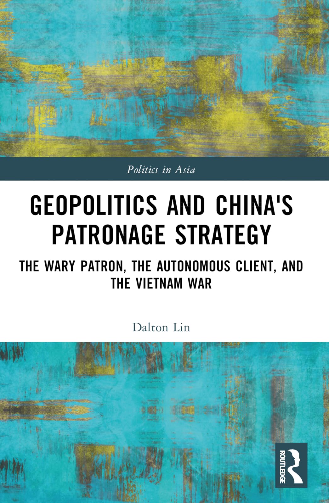 Geopolitics and China's Patronage Strategy: The Wary Patron, the Autonomous Client, and the Vietnam War (Politics in Asia)