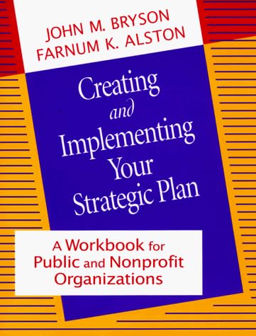 Creating and Implementing Your Strategic Plan: A Workbook for Public and Nonprofit Organizations (Bryson on Strategic Planning)