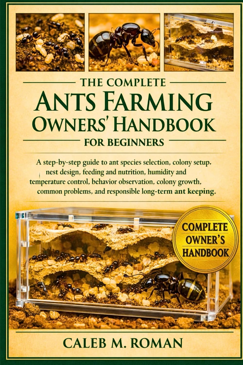 THE COMPLETE ANTS FARMING OWNERS’ HANDBOOK FOR BEGINNERS: A Step-by-Step Guide to Ant Species Selection, Colony Setup, Nest Design....Problems, and Responsible Long-Term Ant Keeping