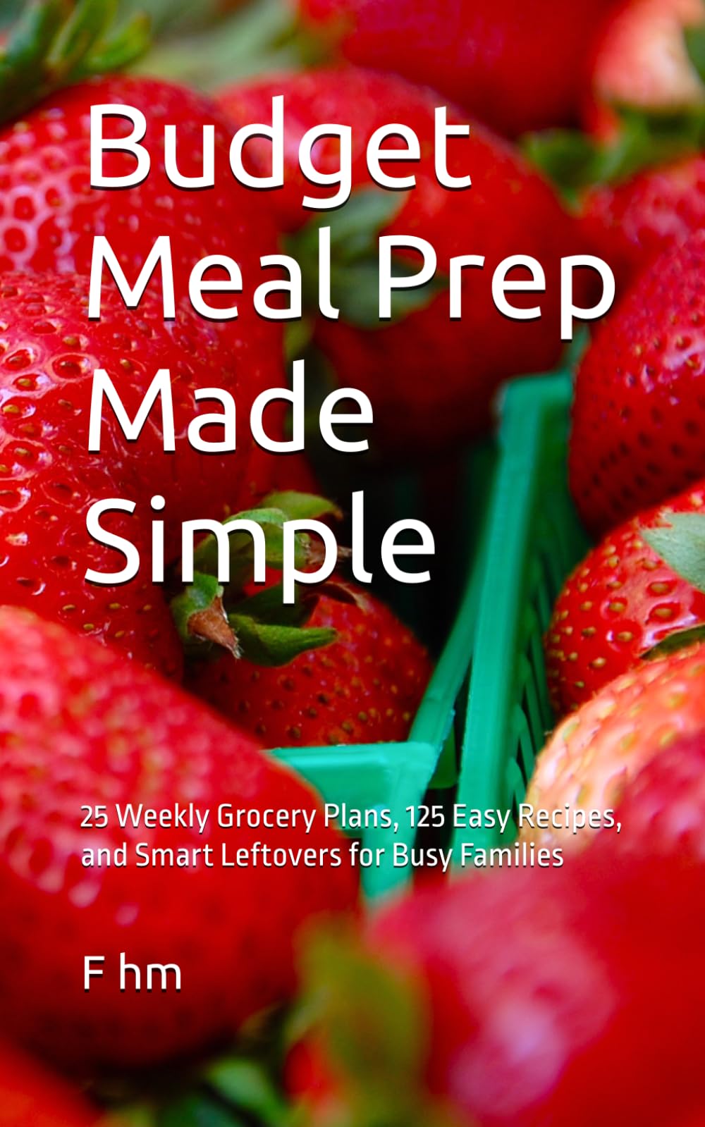Budget Meal Prep Made Simple: 25 Weekly Grocery Plans, 125 Easy Recipes, and Smart Leftovers for Busy Families