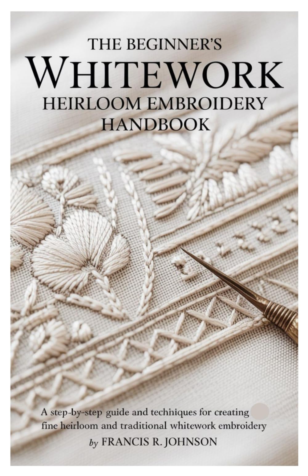 The Beginner's Whitework Heirloom Embroidery Handbook: A Step-by-Step guide and Techniques for Creating Fine Heirloom and Traditional Whitework Embroidery