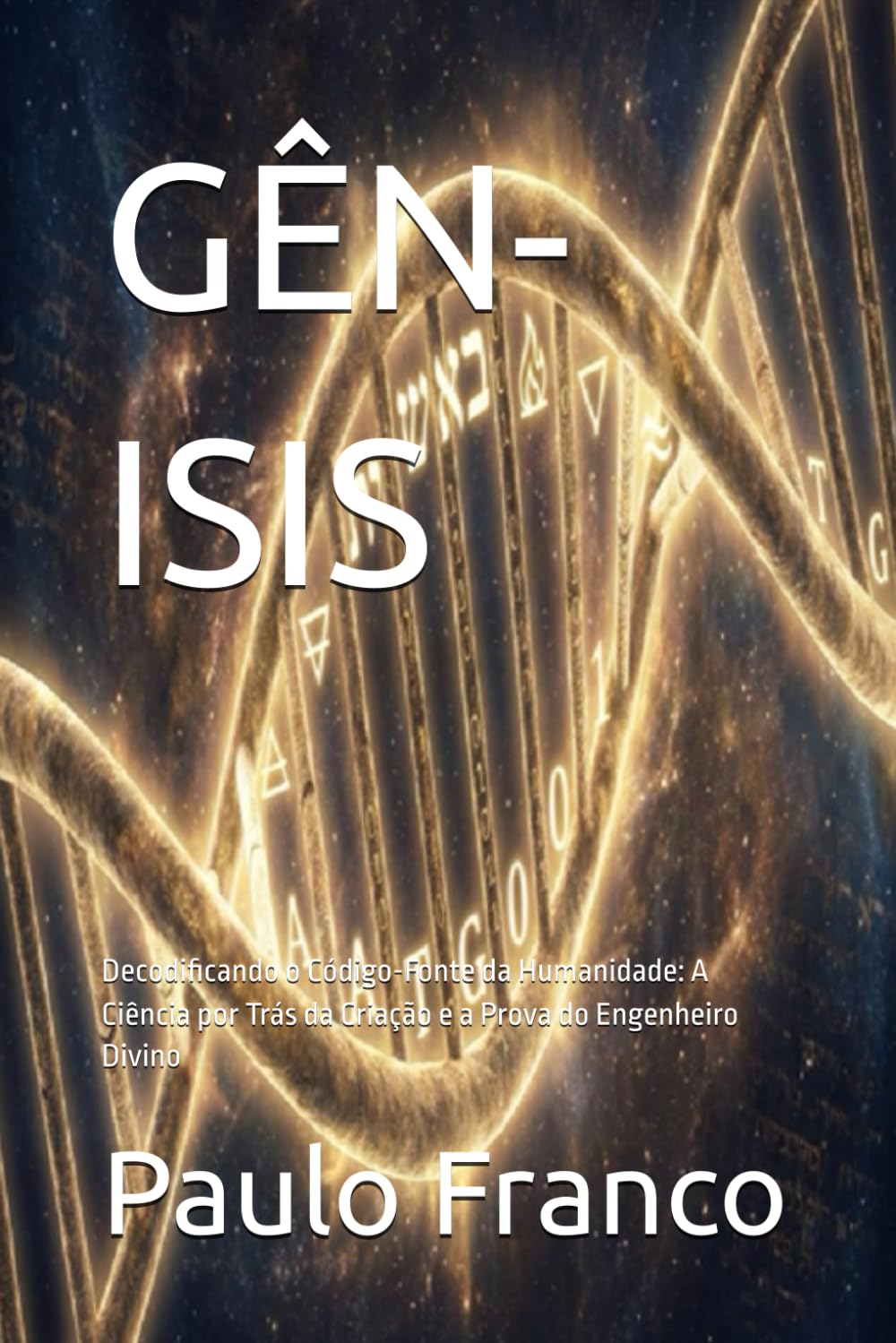 GÊN-ISIS: Decodificando o Código-Fonte da Humanidade: A Ciência por Trás da Criação e a Prova do Engenheiro Divino (Poesias & Autoajuda)
